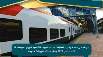 «رحلة مريحة» مواعيد قطارات الإسكندرية ـ القاهرة اليوم الأربعاء 13 أغسطس 2025 وهل هناك تغييرات جديدة